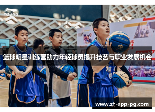 篮球明星训练营助力年轻球员提升技艺与职业发展机会 篮球明星训练营助力年轻球员提升技艺与职业发展机会