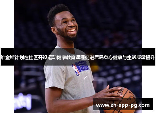 维金斯计划在社区开设运动健康教育课程促进居民身心健康与生活质量提升 维金斯计划在社区开设运动健康教育课程促进居民身心健康与生活质量提升
