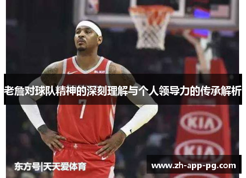 老詹对球队精神的深刻理解与个人领导力的传承解析 老詹对球队精神的深刻理解与个人领导力的传承解析