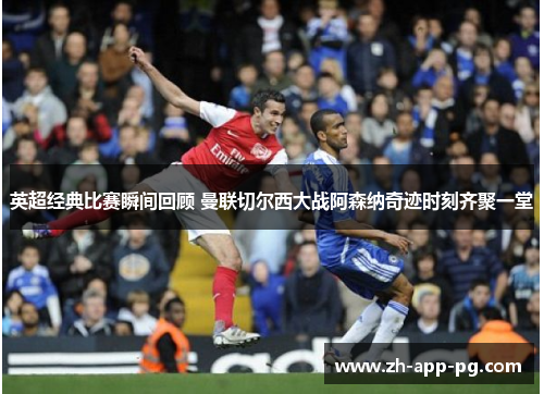 英超经典比赛瞬间回顾 曼联切尔西大战阿森纳奇迹时刻齐聚一堂