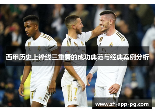 西甲历史上锋线三重奏的成功典范与经典案例分析 西甲历史上锋线三重奏的成功典范与经典案例分析