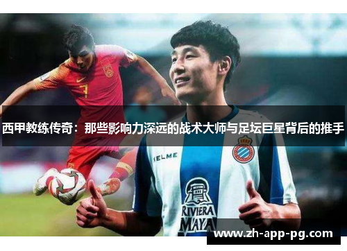 西甲教练传奇:那些影响力深远的战术大师与足坛巨星背后的推手 西甲教练传奇:那些影响力深远的战术大师与足坛巨星背后的推手
