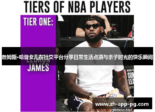 詹姆斯·哈登女儿在社交平台分享日常生活点滴与亲子时光的快乐瞬间 詹姆斯·哈登女儿在社交平台分享日常生活点滴与亲子时光的快乐瞬间