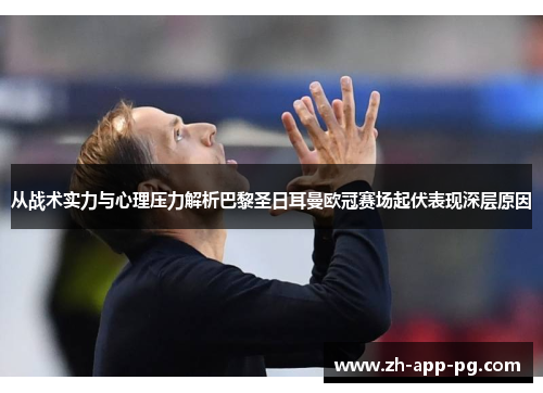 从战术实力与心理压力解析巴黎圣日耳曼欧冠赛场起伏表现深层原因