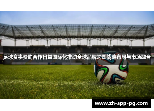 足球赛事赞助合作日益国际化推动全球品牌跨国战略布局与市场融合