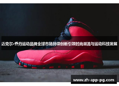 迈克尔·乔丹运动品牌全球市场持续创新引领时尚潮流与运动科技发展