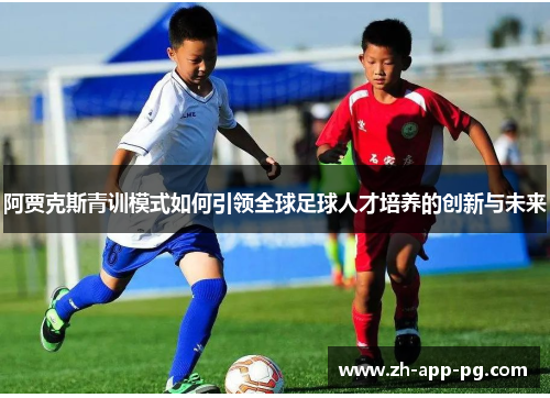 阿贾克斯青训模式如何引领全球足球人才培养的创新与未来