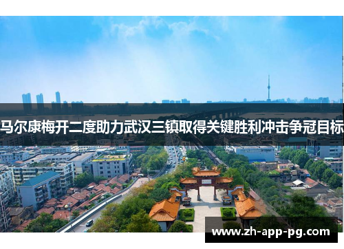 马尔康梅开二度助力武汉三镇取得关键胜利冲击争冠目标 马尔康梅开二度助力武汉三镇取得关键胜利冲击争冠目标