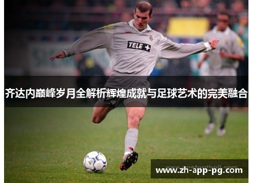 齐达内巅峰岁月全解析辉煌成就与足球艺术的完美融合 齐达内巅峰岁月全解析辉煌成就与足球艺术的完美融合