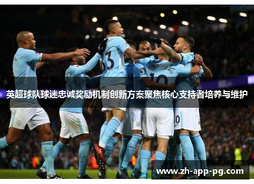 英超球队球迷忠诚奖励机制创新方案聚焦核心支持者培养与维护