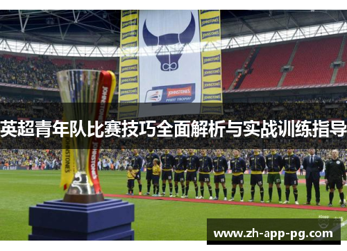 英超青年队比赛技巧全面解析与实战训练指导
