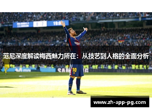 范尼深度解读梅西魅力所在:从技艺到人格的全面分析 范尼深度解读梅西魅力所在:从技艺到人格的全面分析