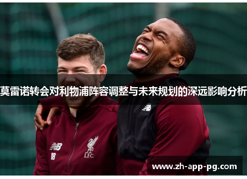 莫雷诺转会对利物浦阵容调整与未来规划的深远影响分析 莫雷诺转会对利物浦阵容调整与未来规划的深远影响分析