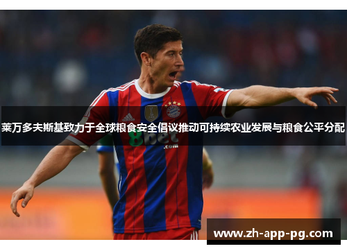 莱万多夫斯基致力于全球粮食安全倡议推动可持续农业发展与粮食公平分配 莱万多夫斯基致力于全球粮食安全倡议推动可持续农业发展与粮食公平分配