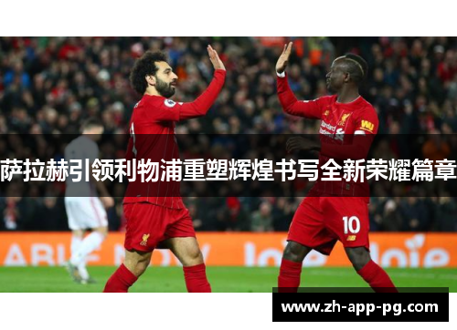 萨拉赫引领利物浦重塑辉煌书写全新荣耀篇章 萨拉赫引领利物浦重塑辉煌书写全新荣耀篇章