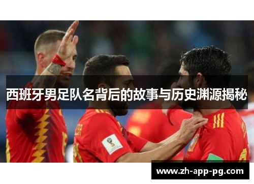 西班牙男足队名背后的故事与历史渊源揭秘 西班牙男足队名背后的故事与历史渊源揭秘