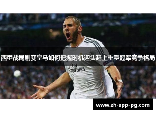 西甲战局剧变皇马如何把握时机迎头赶上重塑冠军竞争格局 西甲战局剧变皇马如何把握时机迎头赶上重塑冠军竞争格局