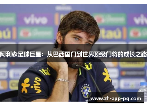 阿利森足球巨星:从巴西国门到世界顶级门将的成长之路 阿利森足球巨星:从巴西国门到世界顶级门将的成长之路