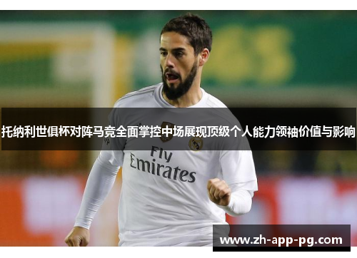 托纳利世俱杯对阵马竞全面掌控中场展现顶级个人能力领袖价值与影响