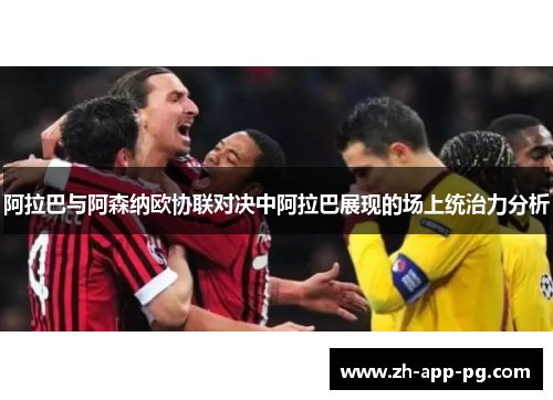 阿拉巴与阿森纳欧协联对决中阿拉巴展现的场上统治力分析