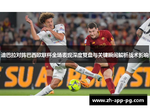 迪巴拉对阵巴西欧联杯全场表现深度复盘与关键瞬间解析战术影响 迪巴拉对阵巴西欧联杯全场表现深度复盘与关键瞬间解析战术影响