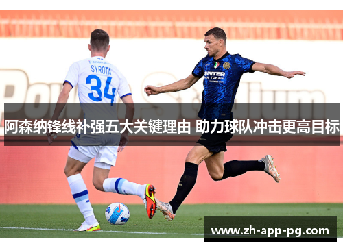 阿森纳锋线补强五大关键理由 助力球队冲击更高目标 阿森纳锋线补强五大关键理由 助力球队冲击更高目标