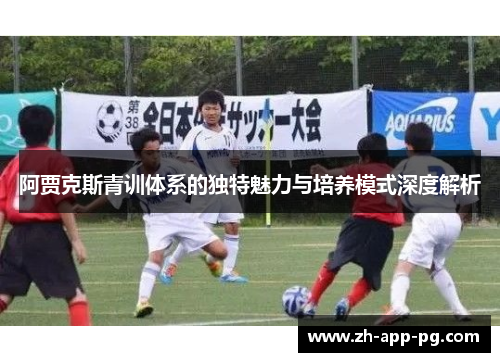 阿贾克斯青训体系的独特魅力与培养模式深度解析 阿贾克斯青训体系的独特魅力与培养模式深度解析