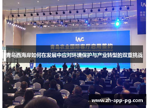 青岛西海岸如何在发展中应对环境保护与产业转型的双重挑战 青岛西海岸如何在发展中应对环境保护与产业转型的双重挑战