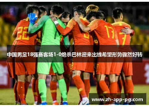 中国男足18强赛客场1-0绝杀巴林迎来出线希望形势骤然好转