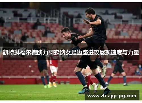凯特琳福尔德助力阿森纳女足边路进攻展现速度与力量